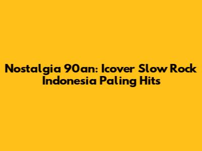 Nostalgia 90an: Icover Slow Rock Indonesia Paling Hits