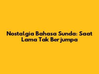 Nostalgia Bahasa Sunda: Saat Lama Tak Berjumpa