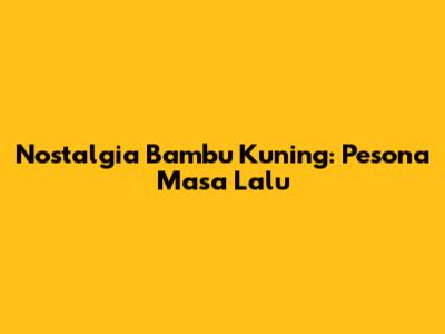 Nostalgia Bambu Kuning: Pesona Masa Lalu