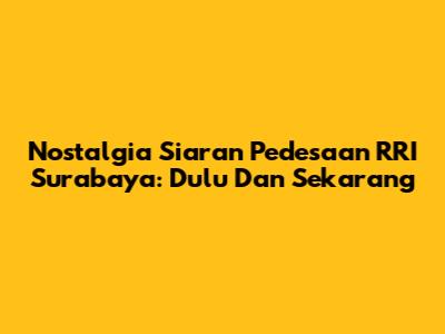 Nostalgia Siaran Pedesaan RRI Surabaya: Dulu Dan Sekarang