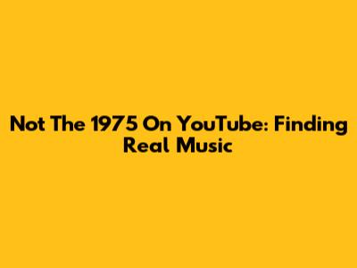 Not The 1975 On YouTube: Finding Real Music