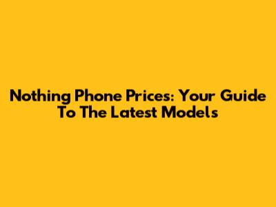 Nothing Phone Prices: Your Guide To The Latest Models