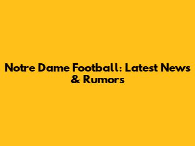 Notre Dame Football: Latest News & Rumors