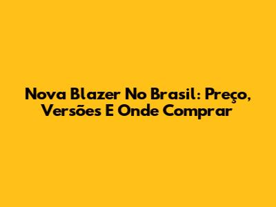 Nova Blazer No Brasil: Preço, Versões E Onde Comprar
