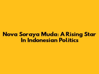 Nova Soraya Muda: A Rising Star In Indonesian Politics