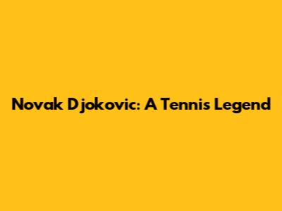 Novak Djokovic: A Tennis Legend