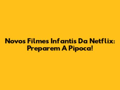 Novos Filmes Infantis Da Netflix: Preparem A Pipoca!
