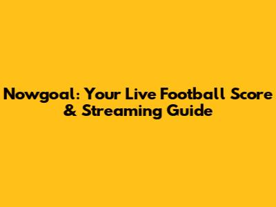 Nowgoal: Your Live Football Score & Streaming Guide