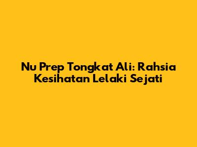 Nu Prep Tongkat Ali: Rahsia Kesihatan Lelaki Sejati
