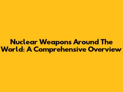 Nuclear Weapons Around The World: A Comprehensive Overview
