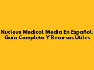 Nucleus Medical Media En Español: Guía Completa Y Recursos Útiles