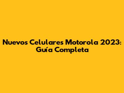 Nuevos Celulares Motorola 2023: Guía Completa