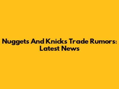 Nuggets And Knicks Trade Rumors: Latest News