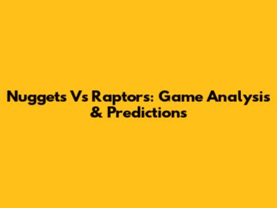 Nuggets Vs Raptors: Game Analysis & Predictions