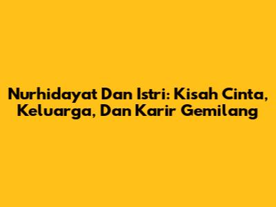 Nurhidayat Dan Istri: Kisah Cinta, Keluarga, Dan Karir Gemilang