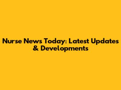 Nurse News Today: Latest Updates & Developments