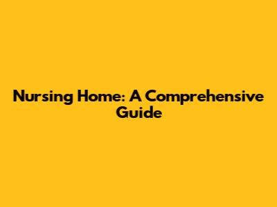 Nursing Home: A Comprehensive Guide