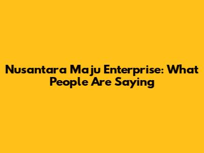 Nusantara Maju Enterprise: What People Are Saying
