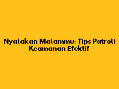 Nyalakan Malammu: Tips Patroli Keamanan Efektif