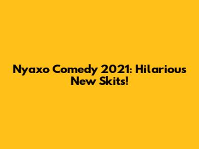 Nyaxo Comedy 2021: Hilarious New Skits!