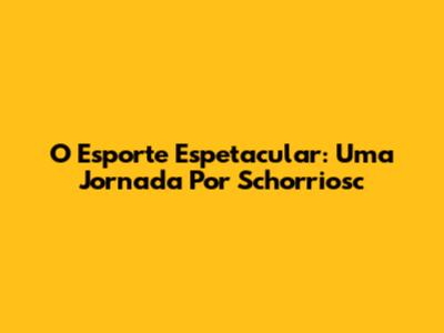 O Esporte Espetacular: Uma Jornada Por Schorriosc