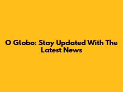 O Globo: Stay Updated With The Latest News