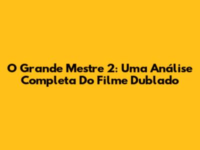 O Grande Mestre 2: Uma Análise Completa Do Filme Dublado