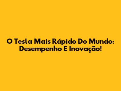 O Tesla Mais Rápido Do Mundo: Desempenho E Inovação!