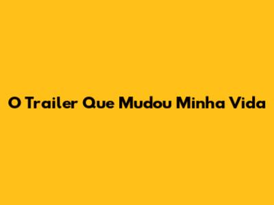 O Trailer Que Mudou Minha Vida
