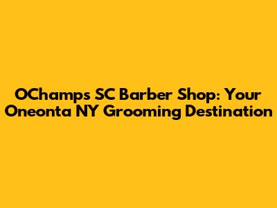 OChamps SC Barber Shop: Your Oneonta NY Grooming Destination