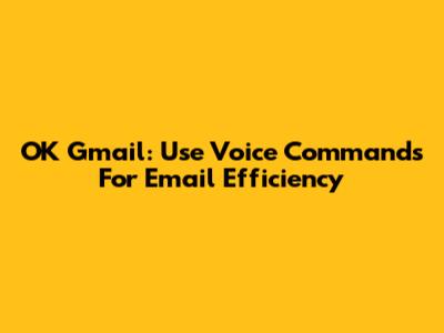 OK Gmail: Use Voice Commands For Email Efficiency