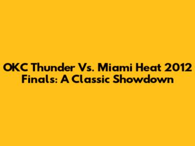 OKC Thunder Vs. Miami Heat 2012 Finals: A Classic Showdown