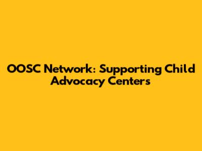 OOSC Network: Supporting Child Advocacy Centers