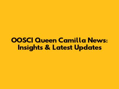 OOSCI Queen Camilla News: Insights & Latest Updates
