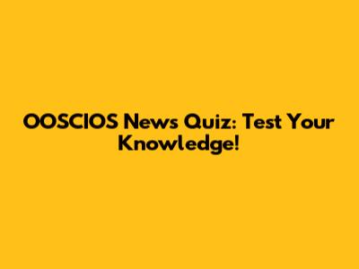 OOSCIOS News Quiz: Test Your Knowledge!
