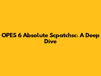 OPES 6 Absolute Scpatchsc: A Deep Dive
