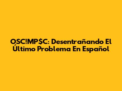 OSC!MP$C: Desentrañando El Último Problema En Español