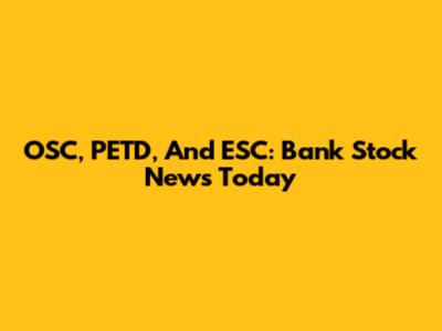 OSC, PETD, And ESC: Bank Stock News Today