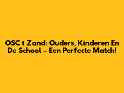 OSC 't Zand: Ouders, Kinderen En De School – Een Perfecte Match!