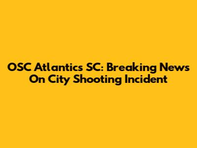 OSC Atlantics SC: Breaking News On City Shooting Incident