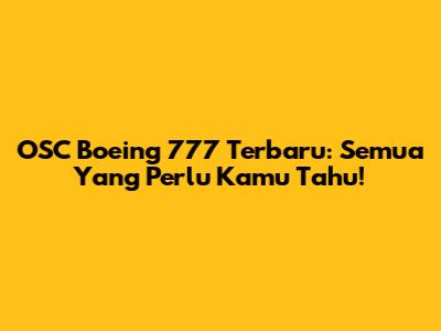 OSC Boeing 777 Terbaru: Semua Yang Perlu Kamu Tahu!