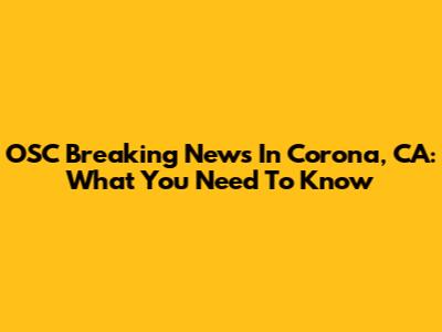 OSC Breaking News In Corona, CA: What You Need To Know