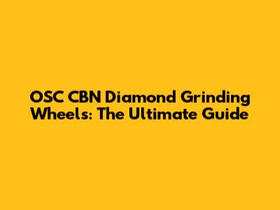OSC CBN Diamond Grinding Wheels: The Ultimate Guide