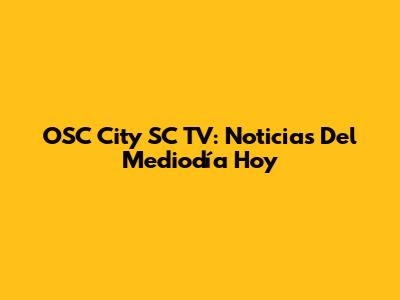 OSC City SC TV: Noticias Del Mediodía Hoy