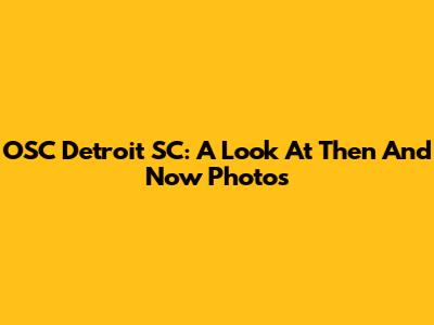 OSC Detroit SC: A Look At Then And Now Photos