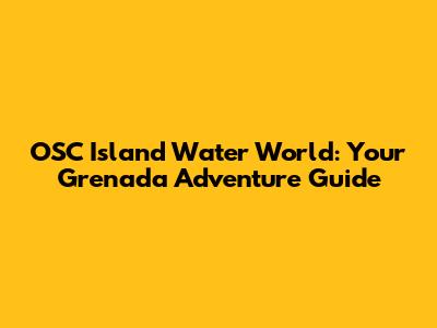 OSC Island Water World: Your Grenada Adventure Guide