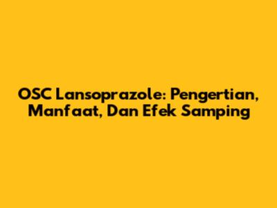 OSC Lansoprazole: Pengertian, Manfaat, Dan Efek Samping