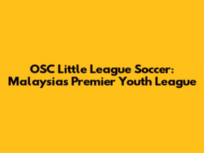 OSC Little League Soccer: Malaysia's Premier Youth League