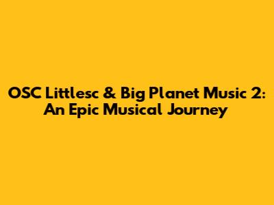 OSC Littlesc & Big Planet Music 2: An Epic Musical Journey