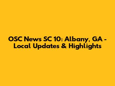 OSC News SC 10: Albany, GA - Local Updates & Highlights